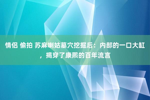 情侣 偷拍 苏麻喇姑墓穴挖掘后：内部的一口大缸，揭穿了康熙的百年流言