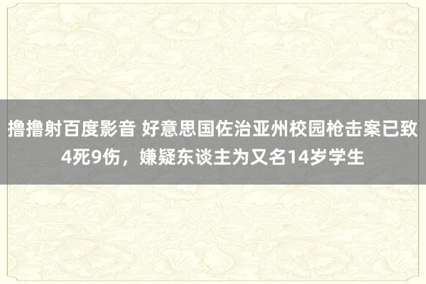 撸撸射百度影音 好意思国佐治亚州校园枪击案已致4死9伤，嫌疑东谈主为又名14岁学生