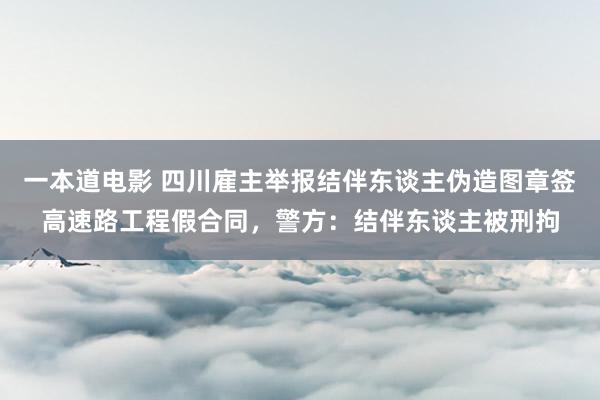 一本道电影 四川雇主举报结伴东谈主伪造图章签高速路工程假合同，警方：结伴东谈主被刑拘