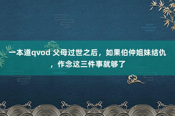 一本道qvod 父母过世之后，如果伯仲姐妹结仇，作念这三件事就够了