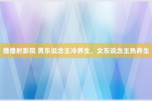 撸撸射影院 男东说念主冷养生，女东说念主热养生