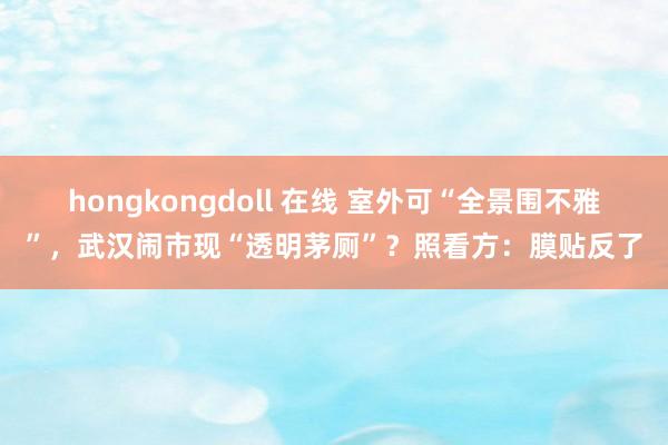 hongkongdoll 在线 室外可“全景围不雅”，武汉闹市现“透明茅厕”？照看方：膜贴反了