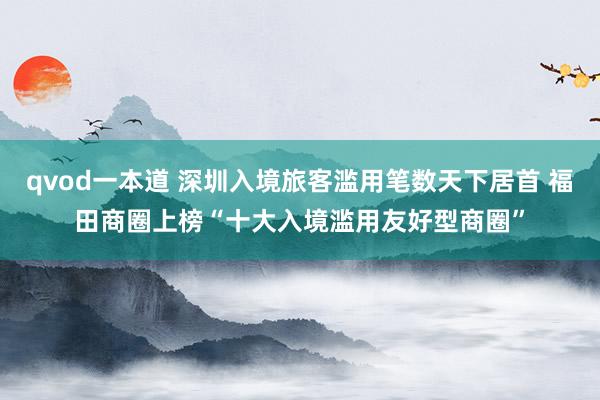 qvod一本道 深圳入境旅客滥用笔数天下居首 福田商圈上榜“十大入境滥用友好型商圈”