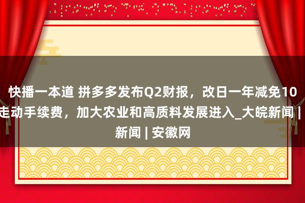 快播一本道 拼多多发布Q2财报，改日一年减免100亿元走动手续费，加大农业和高质料发展进入_大皖新闻 | 安徽网