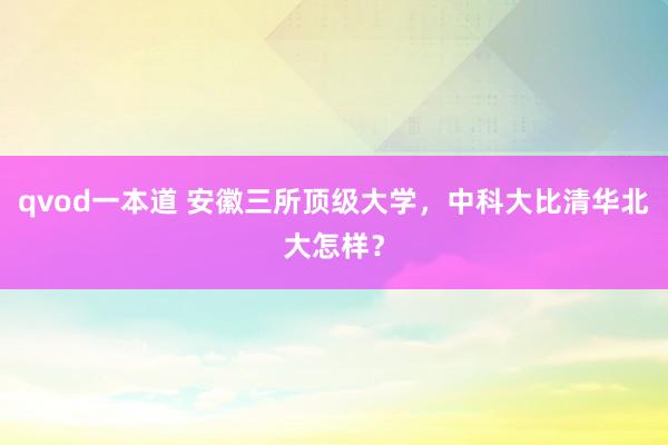 qvod一本道 安徽三所顶级大学，中科大比清华北大怎样？