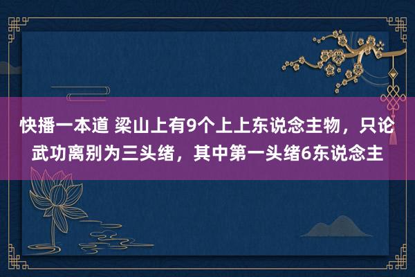 快播一本道 梁山上有9个上上东说念主物，只论武功离别为三头绪，其中第一头绪6东说念主