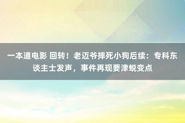 一本道电影 回转！老迈爷摔死小狗后续：专科东谈主士发声，事件再现要津蜕变点