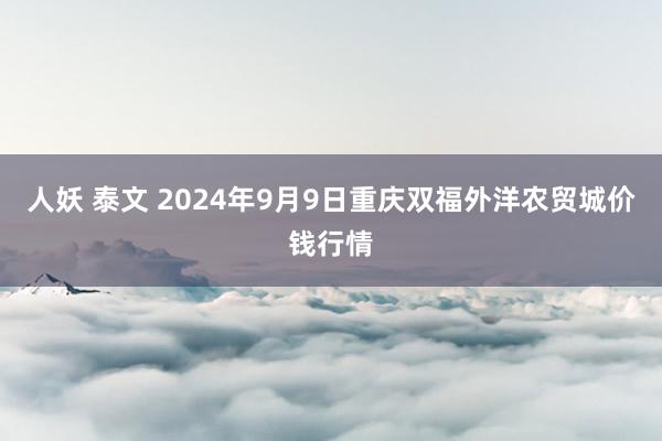 人妖 泰文 2024年9月9日重庆双福外洋农贸城价钱行情