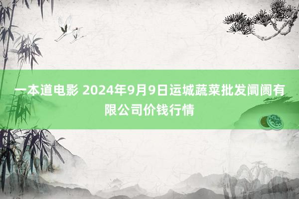 一本道电影 2024年9月9日运城蔬菜批发阛阓有限公司价钱行情