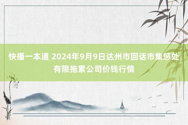 快播一本道 2024年9月9日达州市回话市集惩处有限拖累公司价钱行情