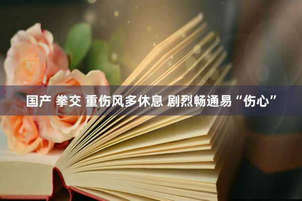 国产 拳交 重伤风多休息 剧烈畅通易“伤心”