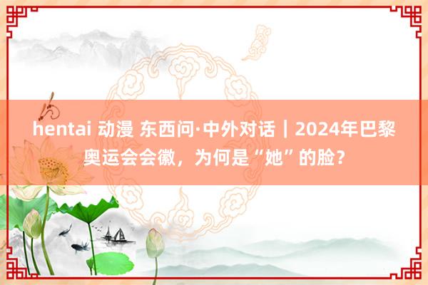 hentai 动漫 东西问·中外对话｜2024年巴黎奥运会会徽，为何是“她”的脸？