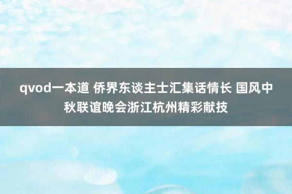 qvod一本道 侨界东谈主士汇集话情长 国风中秋联谊晚会浙江杭州精彩献技