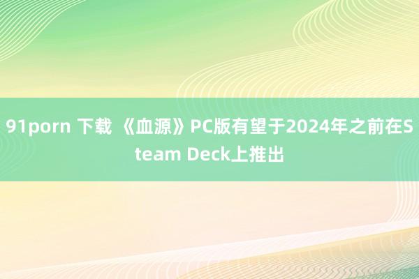 91porn 下载 《血源》PC版有望于2024年之前在Steam Deck上推出