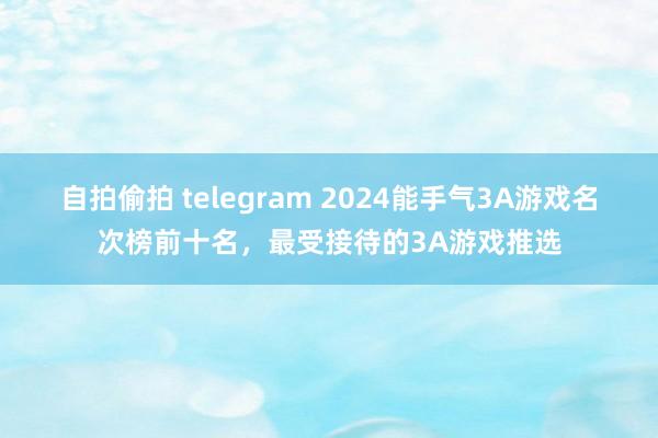 自拍偷拍 telegram 2024能手气3A游戏名次榜前十名，最受接待的3A游戏推选