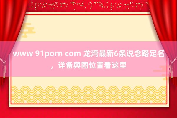 www 91porn com 龙湾最新6条说念路定名，详备舆图位置看这里