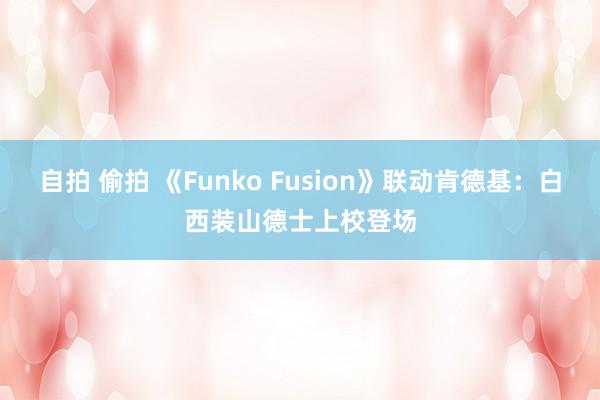 自拍 偷拍 《Funko Fusion》联动肯德基：白西装山德士上校登场