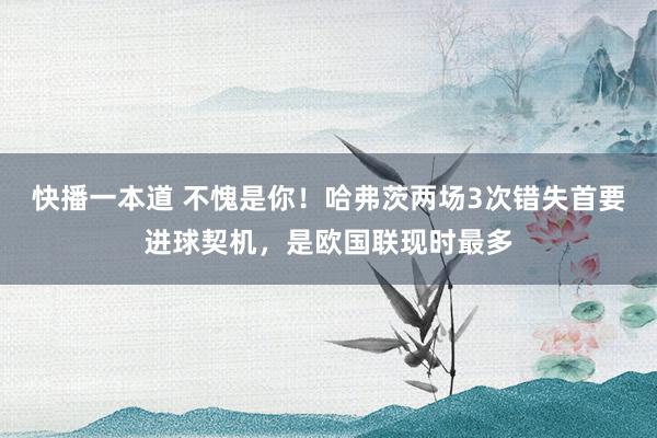 快播一本道 不愧是你！哈弗茨两场3次错失首要进球契机，是欧国联现时最多