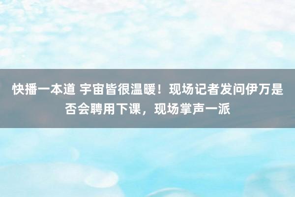 快播一本道 宇宙皆很温暖！现场记者发问伊万是否会聘用下课，现场掌声一派