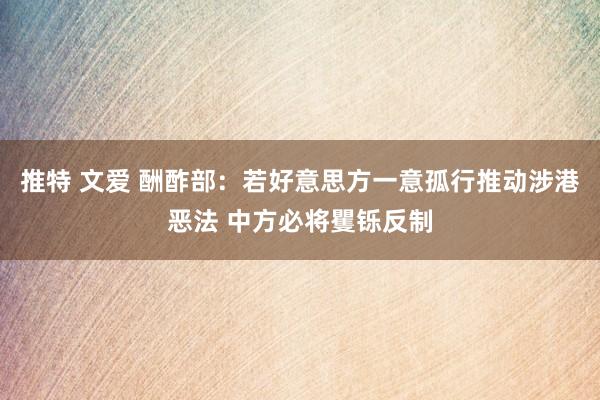 推特 文爱 酬酢部：若好意思方一意孤行推动涉港恶法 中方必将矍铄反制