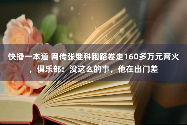 快播一本道 网传张继科跑路卷走160多万元膏火，俱乐部：没这么的事，他在出门差