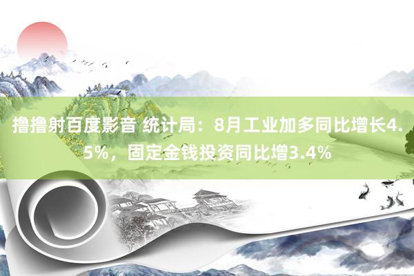 撸撸射百度影音 统计局：8月工业加多同比增长4.5%，固定金钱投资同比增3.4%