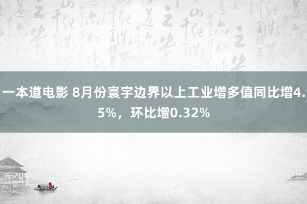 一本道电影 8月份寰宇边界以上工业增多值同比增4.5%，环比增0.32%