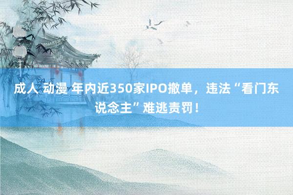 成人 动漫 年内近350家IPO撤单，违法“看门东说念主”难逃责罚！