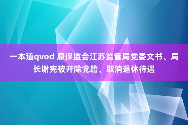 一本道qvod 原保监会江苏监管局党委文书、局长谢宪被开除党籍、取消退休待遇