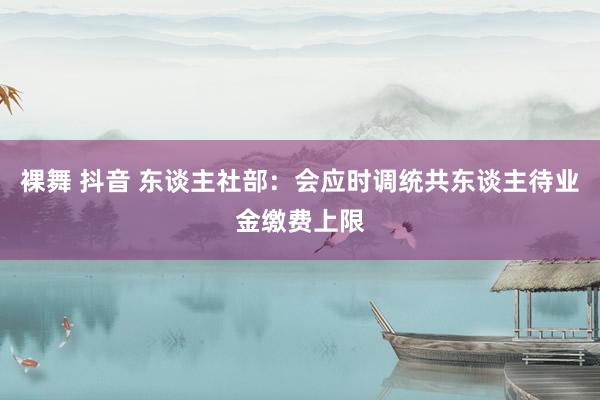 裸舞 抖音 东谈主社部：会应时调统共东谈主待业金缴费上限