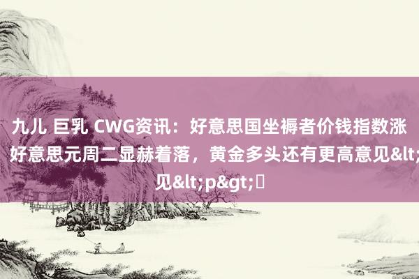 九儿 巨乳 CWG资讯：好意思国坐褥者价钱指数涨幅回落，好意思元周二显赫着落，黄金多头还有更高意见<p>​