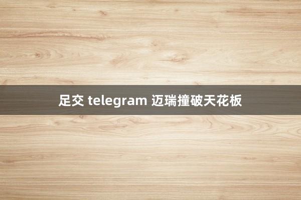 足交 telegram 迈瑞撞破天花板