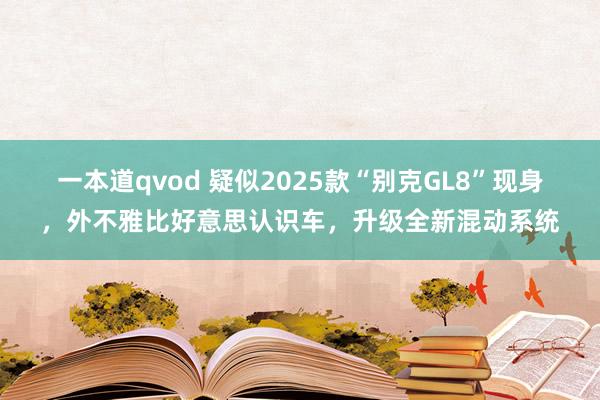 一本道qvod 疑似2025款“别克GL8”现身，外不雅比好意思认识车，升级全新混动系统