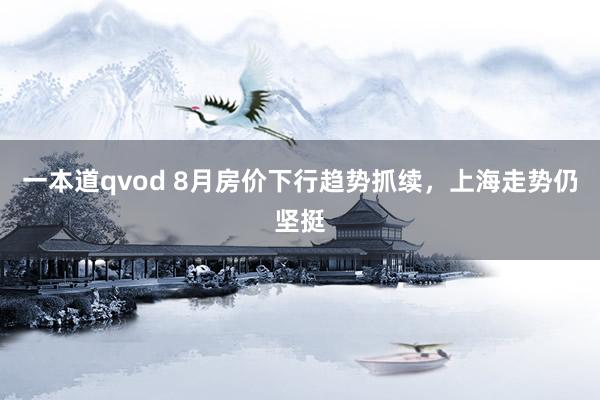 一本道qvod 8月房价下行趋势抓续，上海走势仍坚挺