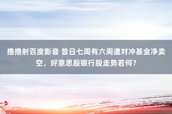 撸撸射百度影音 昔日七周有六周遭对冲基金净卖空，好意思股银行股走势若何？