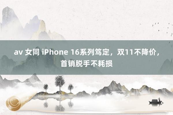 av 女同 iPhone 16系列笃定，双11不降价，首销脱手不耗损