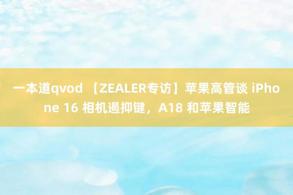 一本道qvod 【ZEALER专访】苹果高管谈 iPhone 16 相机遏抑键，A18 和苹果智能