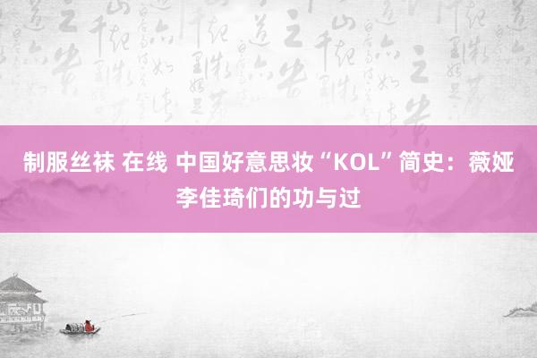 制服丝袜 在线 中国好意思妆“KOL”简史：薇娅李佳琦们的功与过