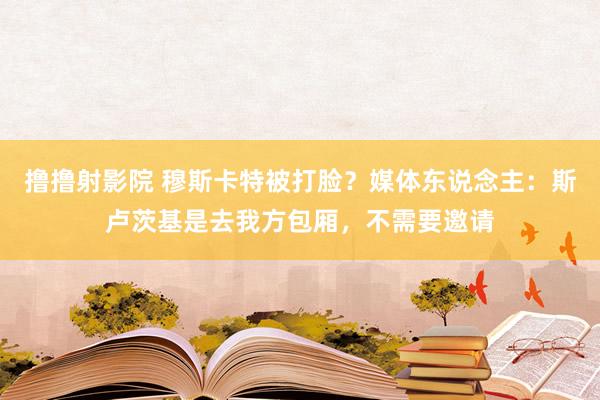 撸撸射影院 穆斯卡特被打脸？媒体东说念主：斯卢茨基是去我方包厢，不需要邀请