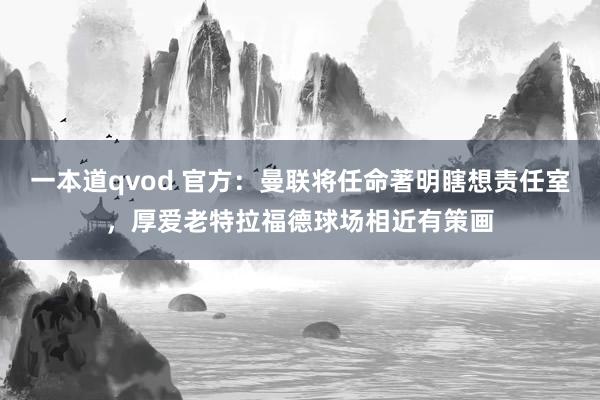 一本道qvod 官方：曼联将任命著明瞎想责任室，厚爱老特拉福德球场相近有策画