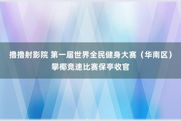 撸撸射影院 第一届世界全民健身大赛（华南区）攀椰竞速比赛保亭收官