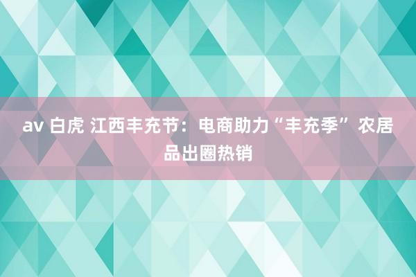 av 白虎 江西丰充节：电商助力“丰充季” 农居品出圈热销