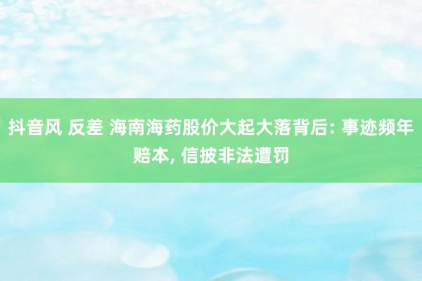 抖音风 反差 海南海药股价大起大落背后: 事迹频年赔本， 信披非法遭罚