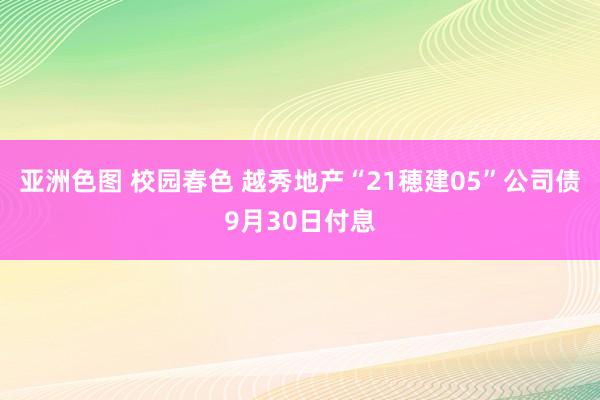 亚洲色图 校园春色 越秀地产“21穂建05”公司债9月30日付息