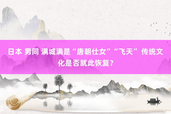 日本 男同 满城满是“唐朝仕女”“飞天” 传统文化是否就此恢复？