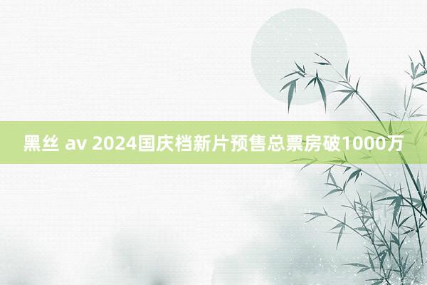 黑丝 av 2024国庆档新片预售总票房破1000万