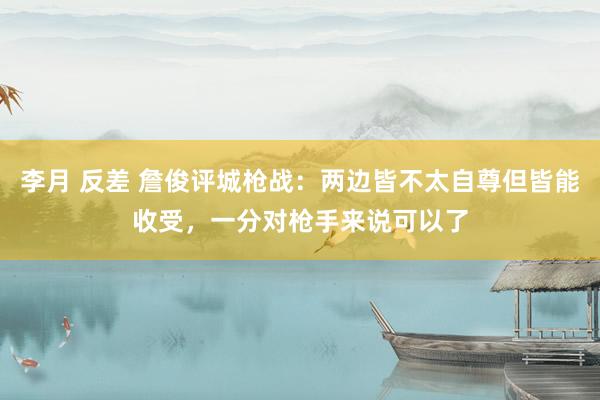 李月 反差 詹俊评城枪战：两边皆不太自尊但皆能收受，一分对枪手来说可以了