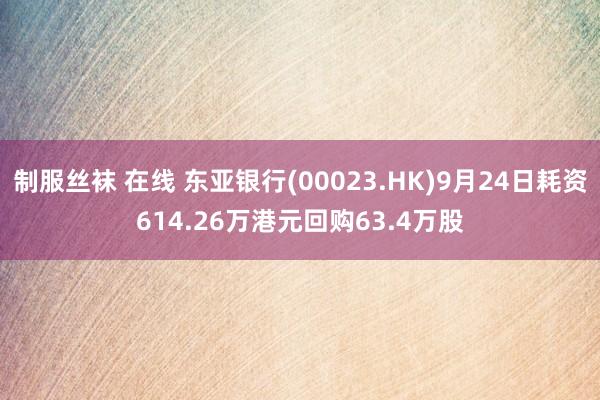 制服丝袜 在线 东亚银行(00023.HK)9月24日耗资614.26万港元回购63.4万股