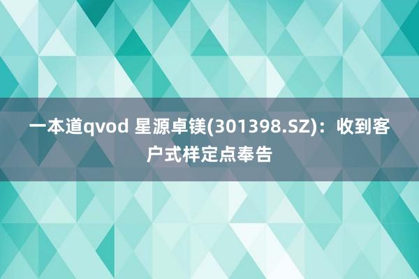 一本道qvod 星源卓镁(301398.SZ)：收到客户式样定点奉告