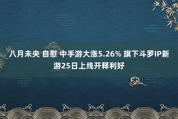 八月未央 自慰 中手游大涨5.26% 旗下斗罗IP新游25日上线开释利好